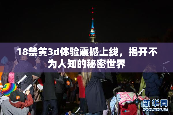 18禁黄3d体验震撼上线，揭开不为人知的秘密世界
