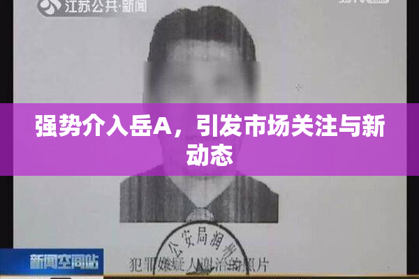 强势介入岳A，引发市场关注与新动态