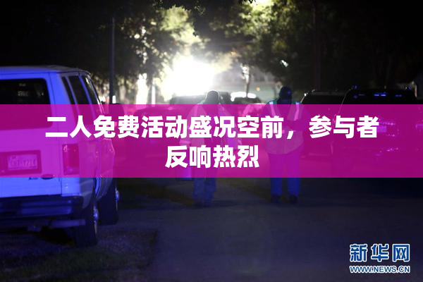 二人免费活动盛况空前，参与者反响热烈