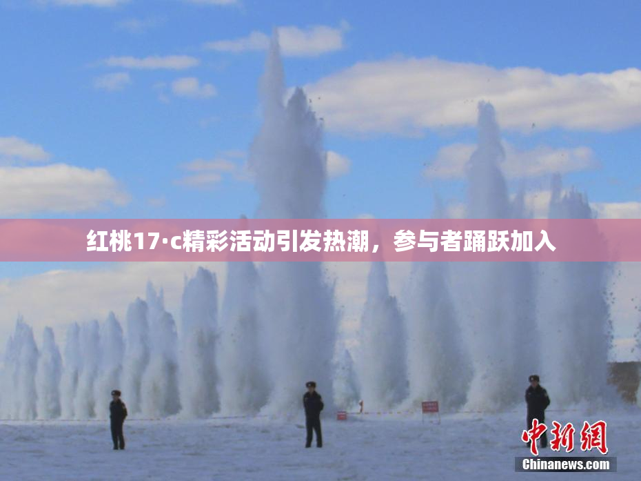 红桃17·c精彩活动引发热潮，参与者踊跃加入