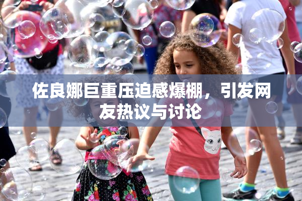 佐良娜巨重压迫感爆棚，引发网友热议与讨论
