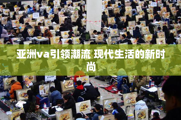 亚洲va引领潮流 现代生活的新时尚