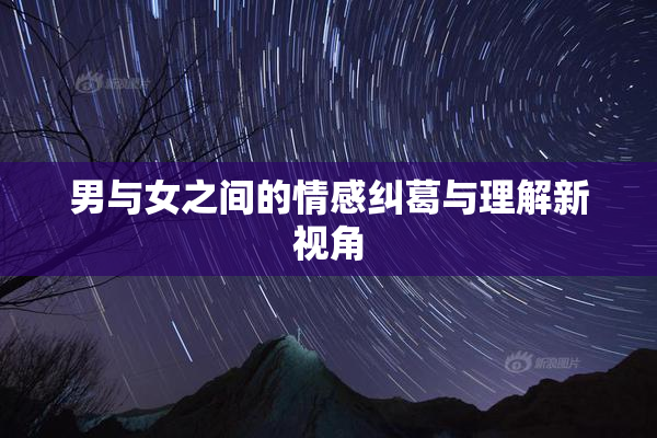 男与女之间的情感纠葛与理解新视角