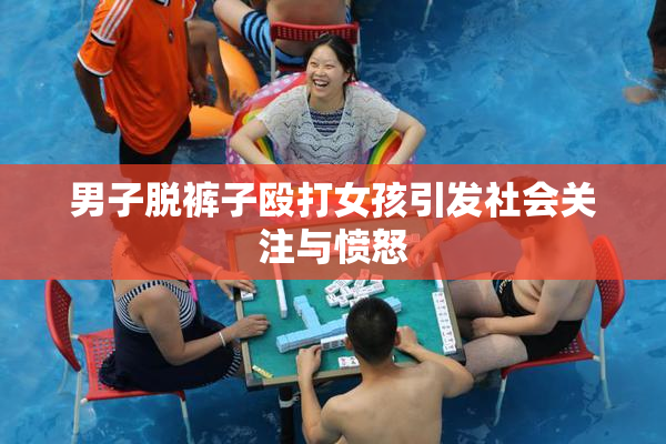 男子脱裤子殴打女孩引发社会关注与愤怒