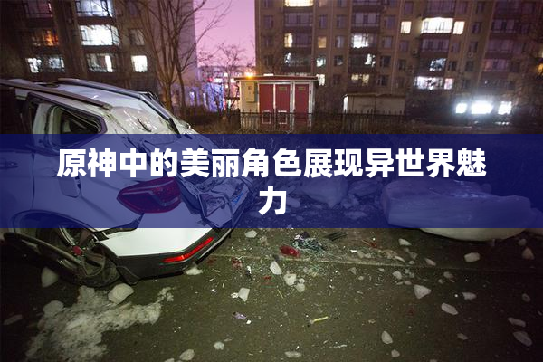 原神中的美丽角色展现异世界魅力