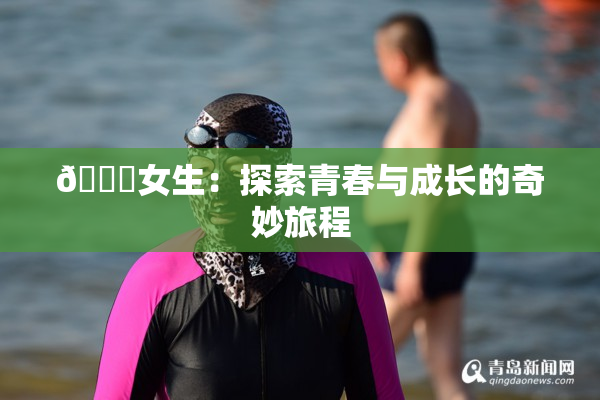 🔞女生：探索青春与成长的奇妙旅程