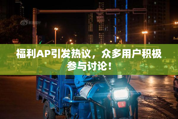 福利AP引发热议，众多用户积极参与讨论！
