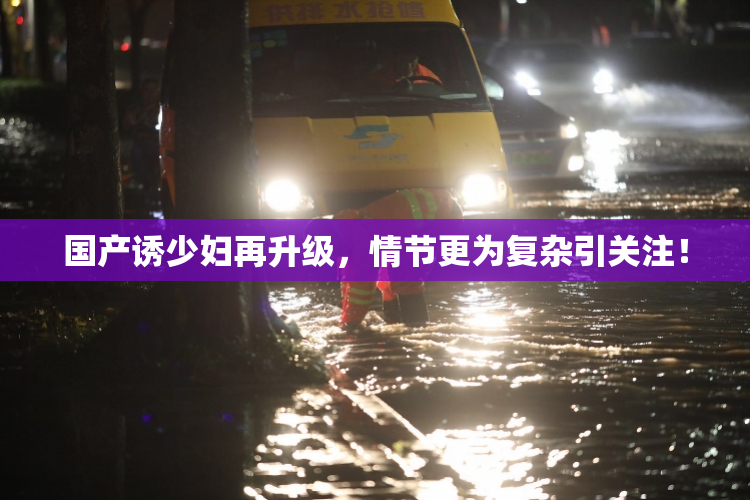 国产诱少妇再升级，情节更为复杂引关注！