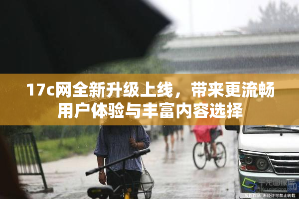 17c网全新升级上线，带来更流畅用户体验与丰富内容选择