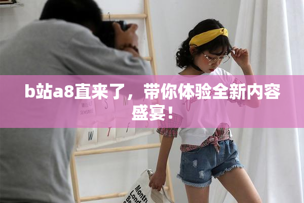 b站a8直来了，带你体验全新内容盛宴！