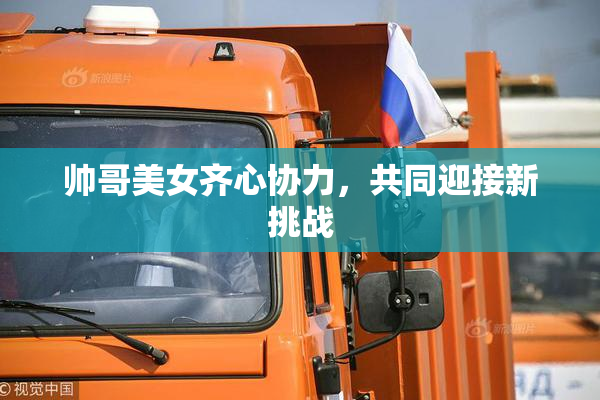 帅哥美女齐心协力，共同迎接新挑战