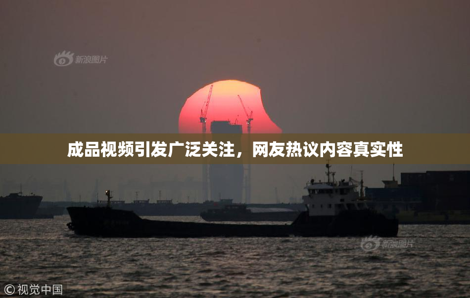 成品视频引发广泛关注，网友热议内容真实性