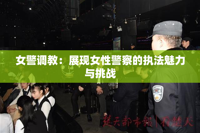 女警调教：展现女性警察的执法魅力与挑战