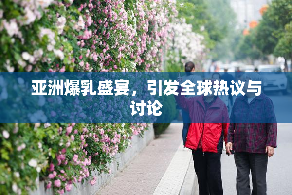 亚洲爆乳盛宴，引发全球热议与讨论