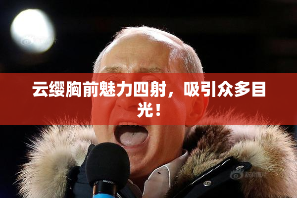 云缨胸前魅力四射，吸引众多目光！