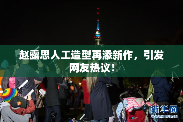 赵露思人工造型再添新作，引发网友热议！