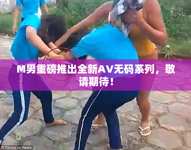 M男重磅推出全新AV无码系列，敬请期待！