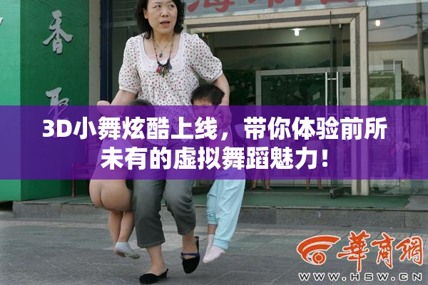 3D小舞炫酷上线，带你体验前所未有的虚拟舞蹈魅力！