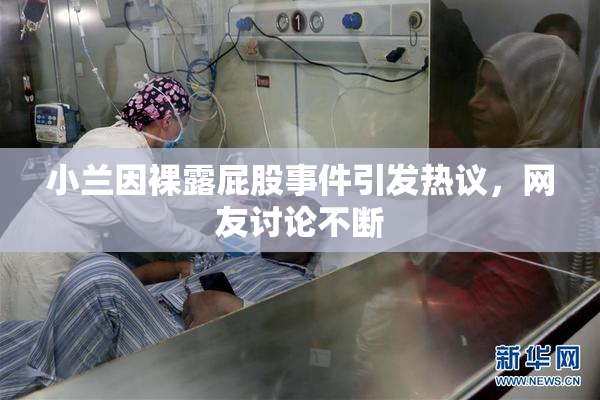 小兰因裸露屁股事件引发热议，网友讨论不断