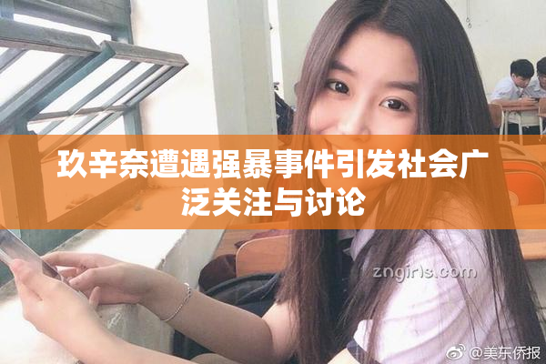 玖辛奈遭遇强暴事件引发社会广泛关注与讨论
