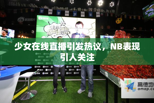 少女在线直播引发热议，NB表现引人关注