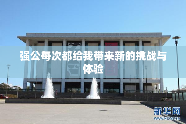 强公每次都给我带来新的挑战与体验