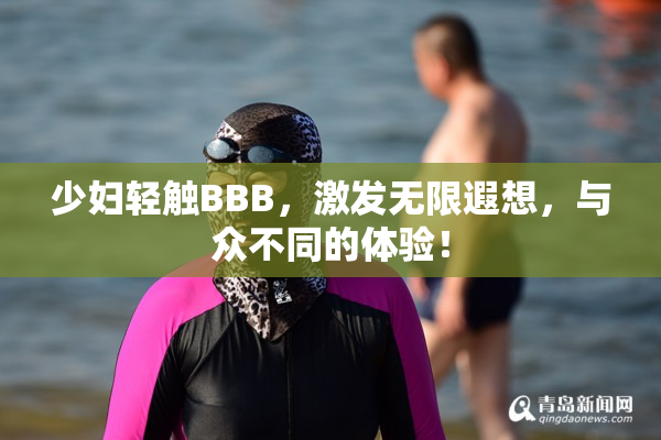 少妇轻触BBB，激发无限遐想，与众不同的体验！