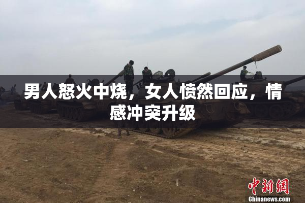 男人怒火中烧，女人愤然回应，情感冲突升级
