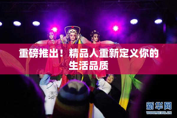 重磅推出！精品人重新定义你的生活品质