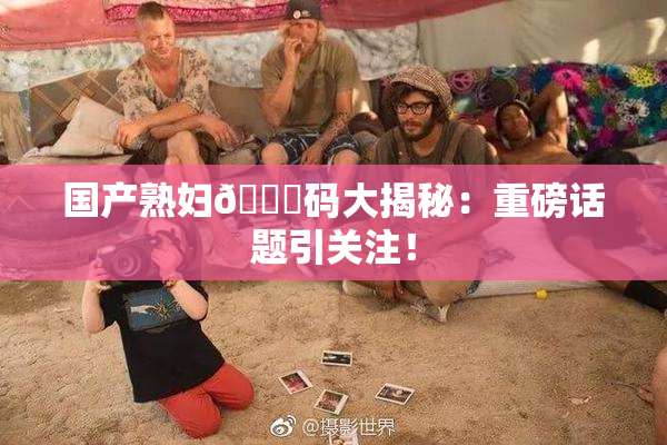 国产熟妇🈚码大揭秘：重磅话题引关注！