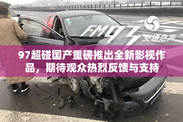 97超碰国产重磅推出全新影视作品，期待观众热烈反馈与支持