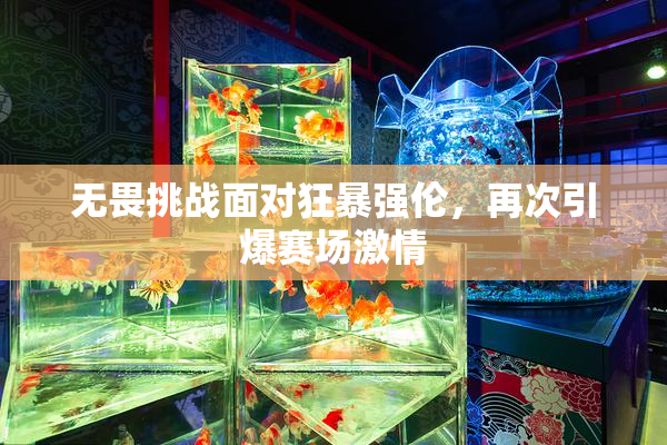 无畏挑战面对狂暴强伦，再次引爆赛场激情
