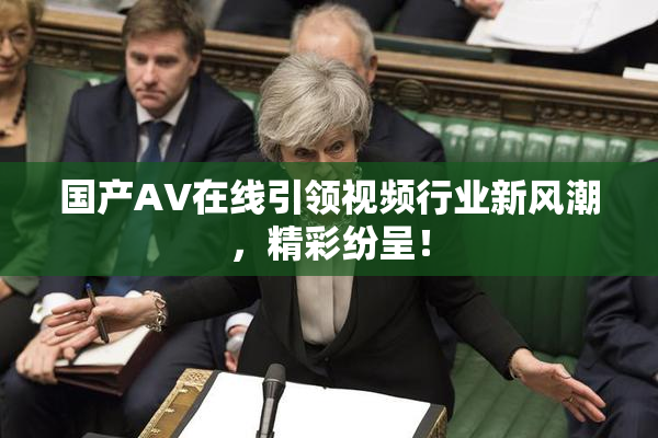 国产AV在线引领视频行业新风潮，精彩纷呈！