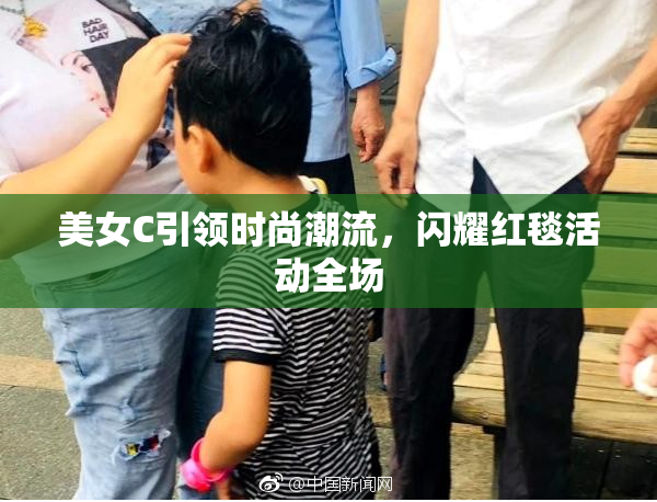 美女C引领时尚潮流，闪耀红毯活动全场