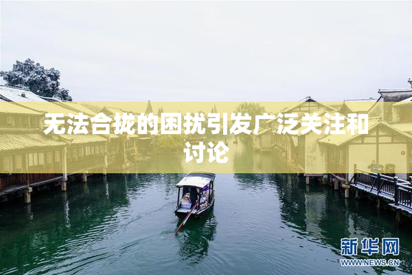 无法合拢的困扰引发广泛关注和讨论
