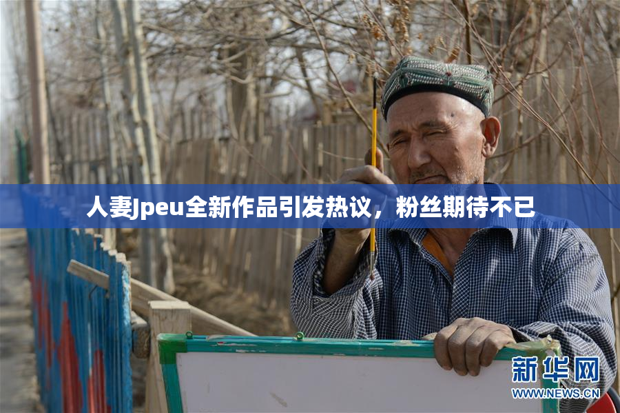 人妻Jpeu全新作品引发热议，粉丝期待不已