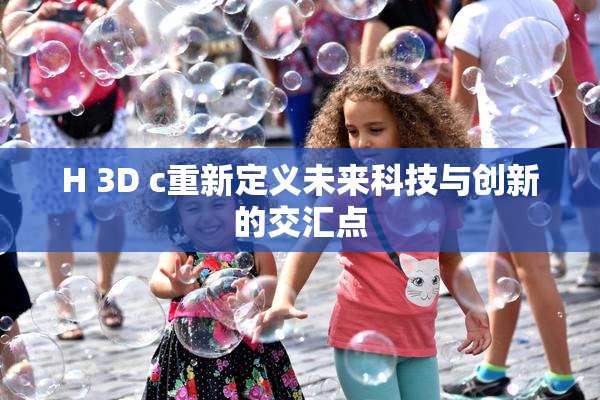 H 3D c重新定义未来科技与创新的交汇点