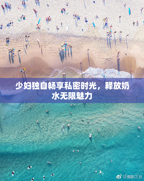 少妇独自畅享私密时光，释放奶水无限魅力