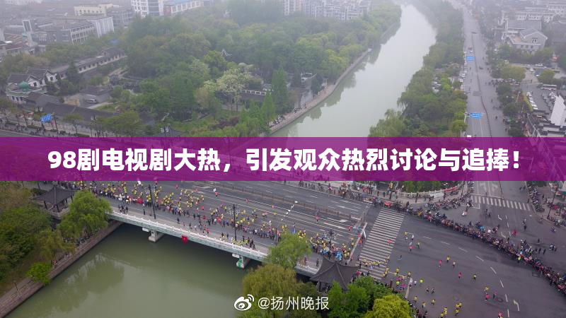 98剧电视剧大热，引发观众热烈讨论与追捧！