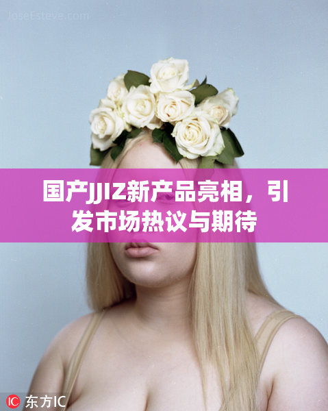 国产JJIZ新产品亮相，引发市场热议与期待