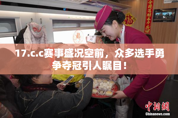 17.c.c赛事盛况空前，众多选手勇争夺冠引人瞩目！