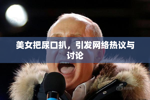 美女把尿口扒，引发网络热议与讨论