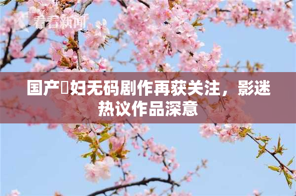 国产婬妇无码剧作再获关注，影迷热议作品深意