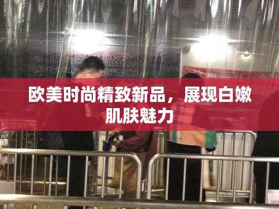 欧美时尚精致新品，展现白嫩肌肤魅力