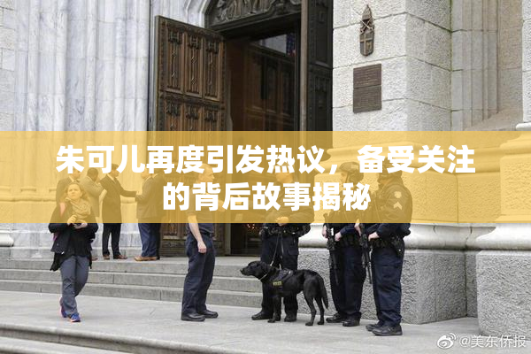 朱可儿再度引发热议，备受关注的背后故事揭秘