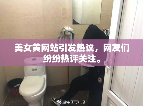 美女黄网站引发热议，网友们纷纷热评关注。