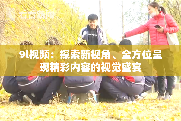 9l视频：探索新视角、全方位呈现精彩内容的视觉盛宴