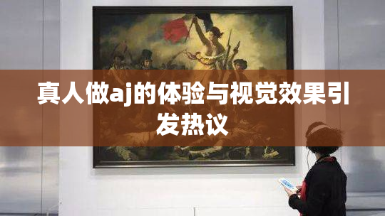 真人做aj的体验与视觉效果引发热议