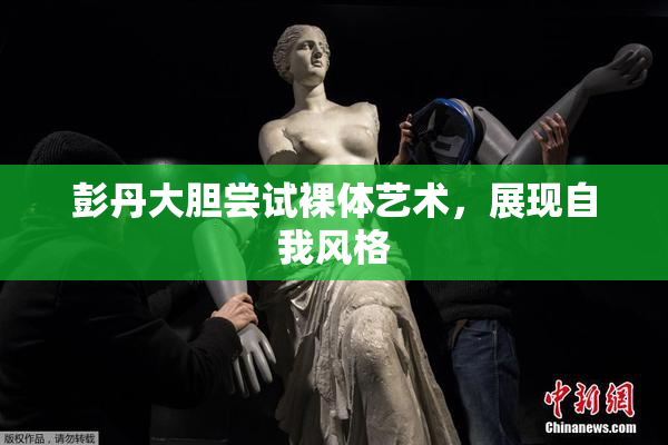 彭丹大胆尝试裸体艺术，展现自我风格