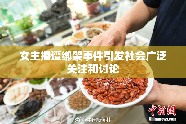 女主播遭绑架事件引发社会广泛关注和讨论